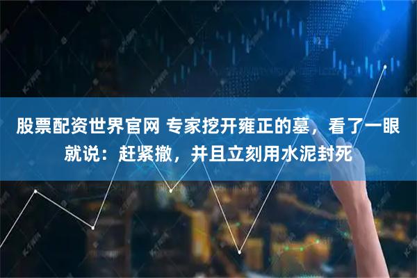 股票配资世界官网 专家挖开雍正的墓，看了一眼就说：赶紧撤，并且立刻用水泥封死