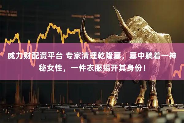 威力财配资平台 专家清理乾隆墓，墓中躺着一神秘女性，一件衣服揭开其身份！