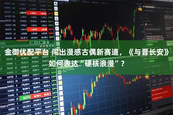 金御优配平台 闯出漫感古偶新赛道，《与晋长安》如何表达“硬核浪漫”？