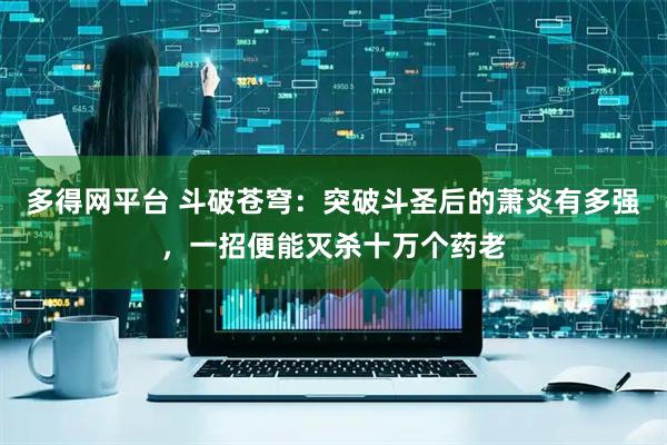 多得网平台 斗破苍穹：突破斗圣后的萧炎有多强，一招便能灭杀十万个药老