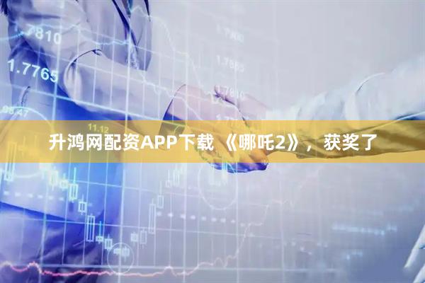 升鸿网配资APP下载 《哪吒2》，获奖了