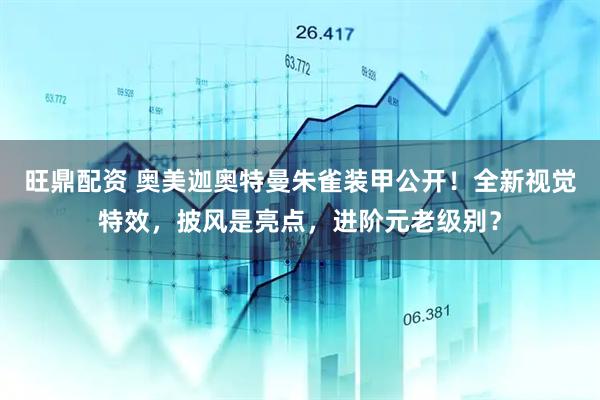 旺鼎配资 奥美迦奥特曼朱雀装甲公开！全新视觉特效，披风是亮点，进阶元老级别？