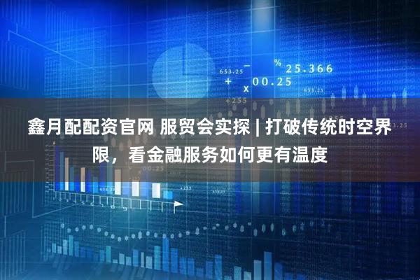 鑫月配配资官网 服贸会实探 | 打破传统时空界限，看金融服务如何更有温度