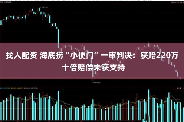 找人配资 海底捞“小便门”一审判决：获赔220万 十倍赔偿未获支持