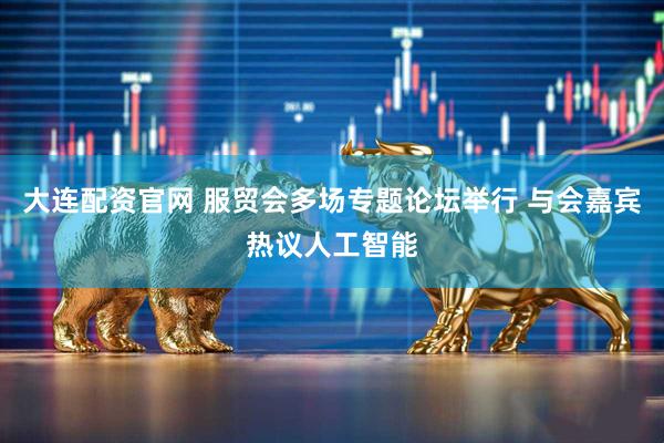 大连配资官网 服贸会多场专题论坛举行 与会嘉宾热议人工智能