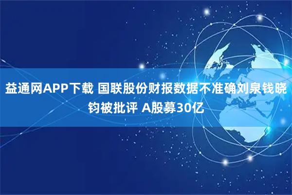 益通网APP下载 国联股份财报数据不准确刘泉钱晓钧被批评 A股募30亿