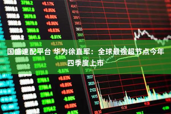 国盛速配平台 华为徐直军：全球最强超节点今年四季度上市