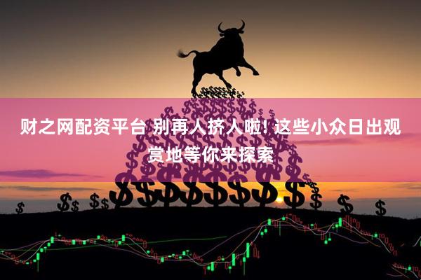 财之网配资平台 别再人挤人啦! 这些小众日出观赏地等你来探索