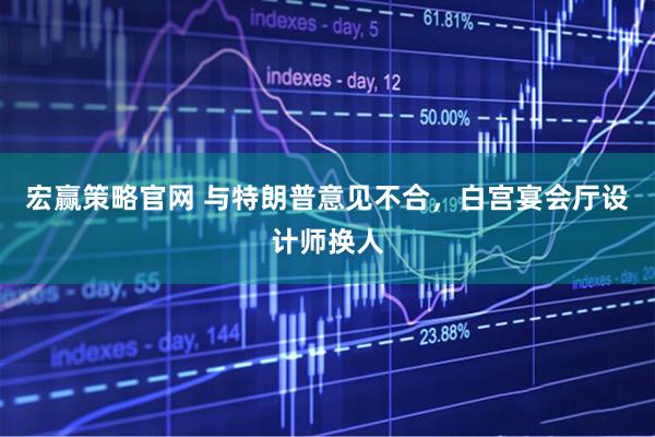 宏赢策略官网 与特朗普意见不合，白宫宴会厅设计师换人