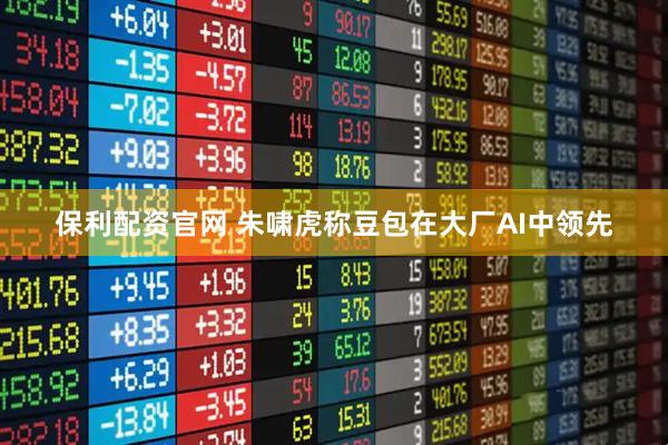 保利配资官网 朱啸虎称豆包在大厂AI中领先