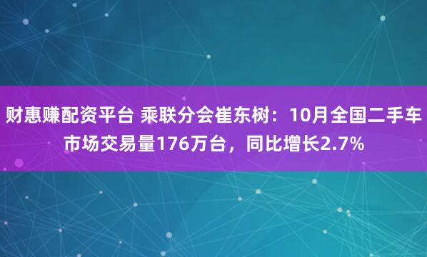 财惠赚配资平台 乘联分会崔东树：10月全国二手车市场交易量176万台，同比增长2.7%