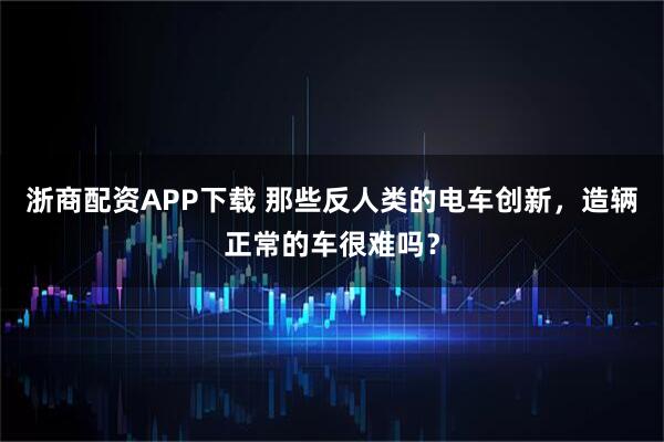 浙商配资APP下载 那些反人类的电车创新,造辆正常的车很难吗?