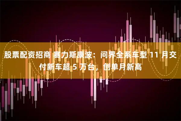 股票配资招商 赛力斯康波：问界全系车型 11 月交付新车超 5 万台，创单月新高