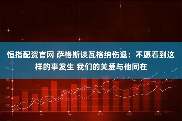 恒指配资官网 萨格斯谈瓦格纳伤退：不愿看到这样的事发生 我们的关爱与他同在