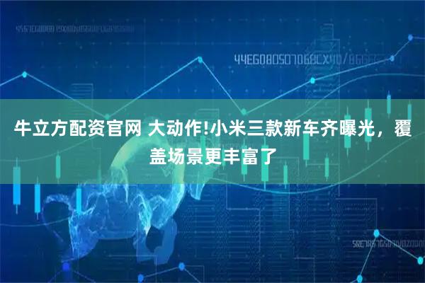 牛立方配资官网 大动作!小米三款新车齐曝光，覆盖场景更丰富了