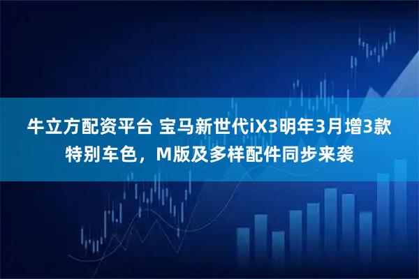 牛立方配资平台 宝马新世代iX3明年3月增3款特别车色，M版及多样配件同步来袭