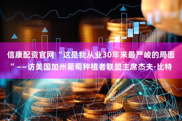 信康配资官网 “这是我从业30年来最严峻的局面”——访美国加州葡萄种植者联盟主席杰夫·比特