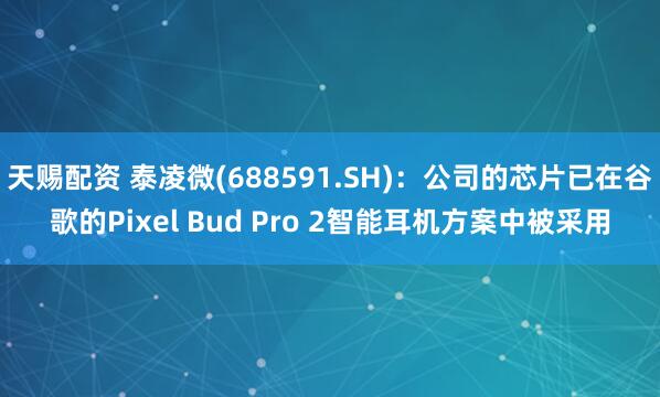 天赐配资 泰凌微(688591.SH)：公司的芯片已在谷歌的Pixel Bud Pro 2智能耳机方案中被采用