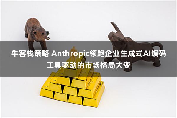 牛客栈策略 Anthropic领跑企业生成式AI编码工具驱动的市场格局大变