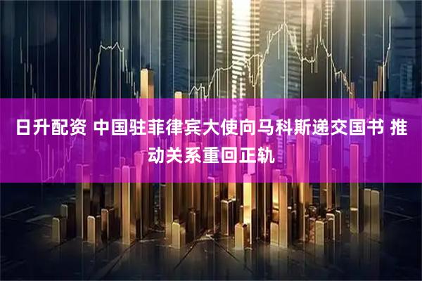 日升配资 中国驻菲律宾大使向马科斯递交国书 推动关系重回正轨