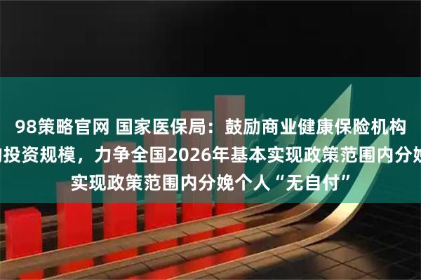 98策略官网 国家医保局：鼓励商业健康保险机构扩大对创新药的投资规模，力争全国2026年基本实现政策范围内分娩个人“无自付”
