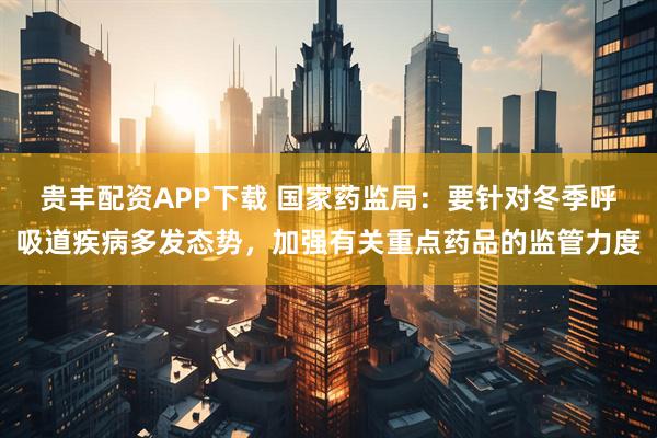 贵丰配资APP下载 国家药监局：要针对冬季呼吸道疾病多发态势，加强有关重点药品的监管力度