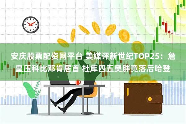 安庆股票配资网平台 美媒评新世纪TOP25：詹皇压科比邓肯居首 杜库四五奥胖竟落后哈登