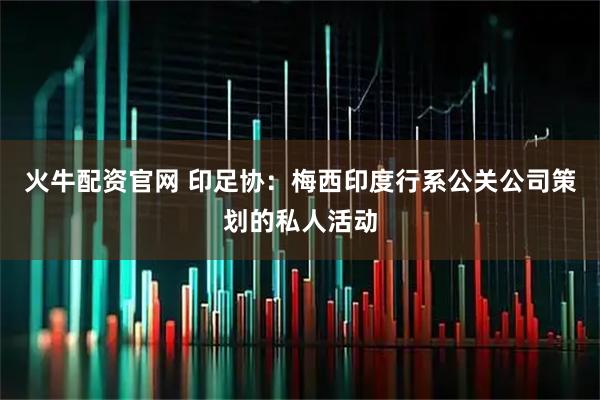 火牛配资官网 印足协：梅西印度行系公关公司策划的私人活动