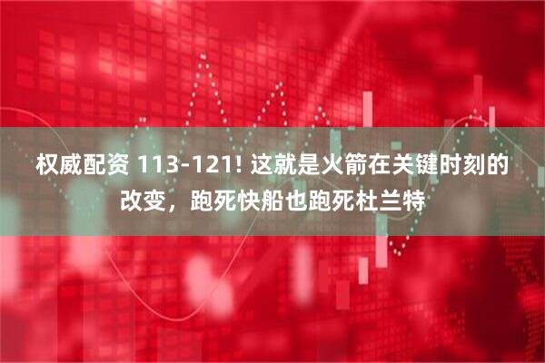 权威配资 113-121! 这就是火箭在关键时刻的改变，跑死快船也跑死杜兰特