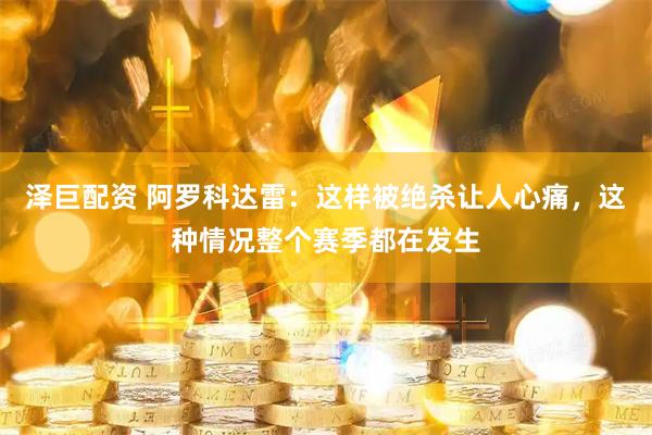 泽巨配资 阿罗科达雷：这样被绝杀让人心痛，这种情况整个赛季都在发生