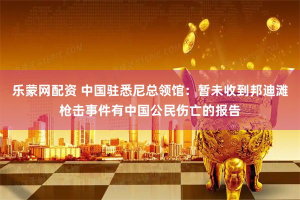 乐蒙网配资 中国驻悉尼总领馆：暂未收到邦迪滩枪击事件有中国公民伤亡的报告