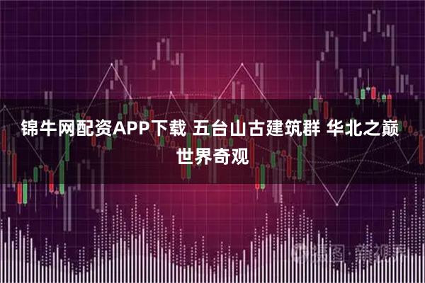 锦牛网配资APP下载 五台山古建筑群 华北之巅 世界奇观