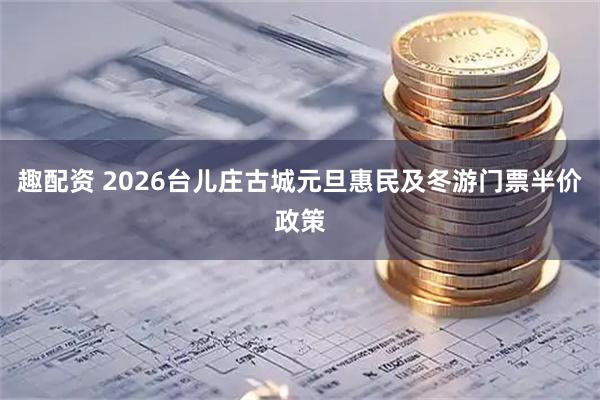 趣配资 2026台儿庄古城元旦惠民及冬游门票半价政策