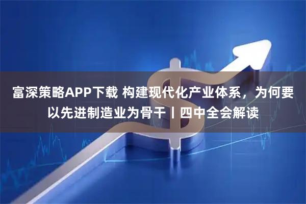 富深策略APP下载 构建现代化产业体系，为何要以先进制造业为骨干丨四中全会解读
