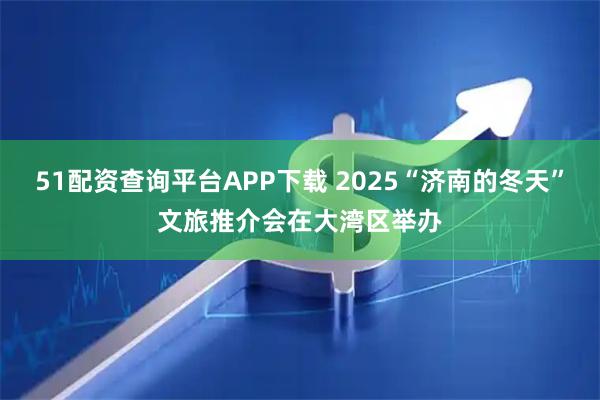 51配资查询平台APP下载 2025“济南的冬天”文旅推介会在大湾区举办