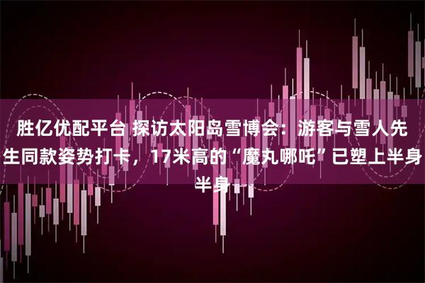 胜亿优配平台 探访太阳岛雪博会：游客与雪人先生同款姿势打卡，17米高的“魔丸哪吒”已塑上半身