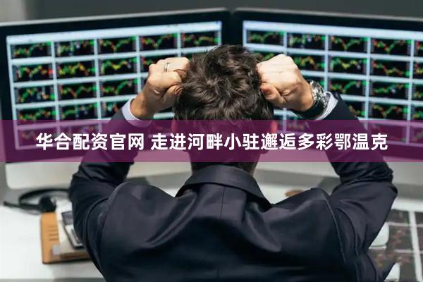 华合配资官网 走进河畔小驻邂逅多彩鄂温克