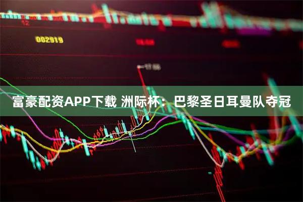 富豪配资APP下载 洲际杯：巴黎圣日耳曼队夺冠