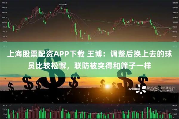 上海股票配资APP下载 王博：调整后换上去的球员比较松懈，联防被突得和筛子一样