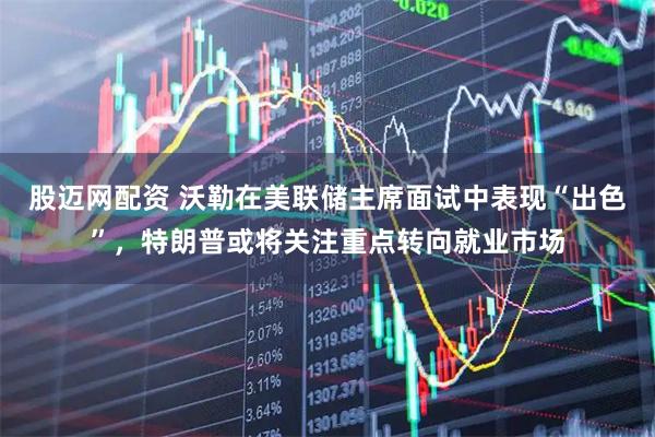 股迈网配资 沃勒在美联储主席面试中表现“出色”，特朗普或将关注重点转向就业市场
