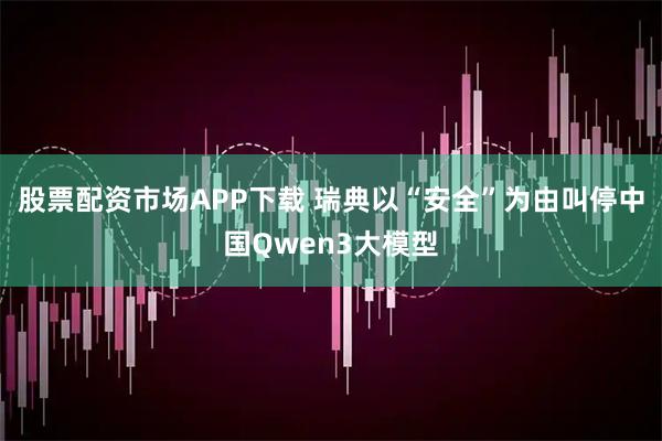 股票配资市场APP下载 瑞典以“安全”为由叫停中国Qwen3大模型