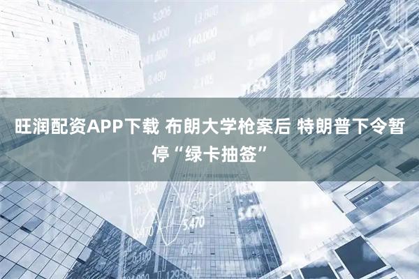 旺润配资APP下载 布朗大学枪案后 特朗普下令暂停“绿卡抽签”