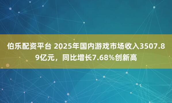 伯乐配资平台 2025年国内游戏市场收入3507.89亿元，同比增长7.68%创新高