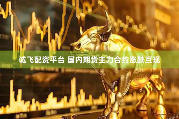 诚飞配资平台 国内期货主力合约涨跌互现