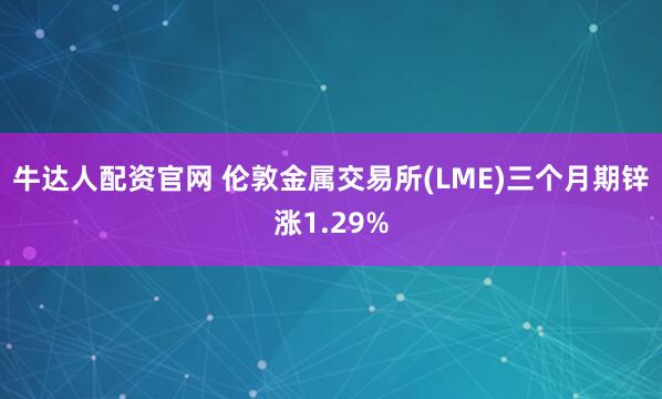 牛达人配资官网 伦敦金属交易所(LME)三个月期锌涨1.29%