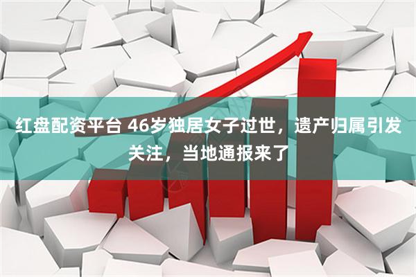 红盘配资平台 46岁独居女子过世，遗产归属引发关注，当地通报来了