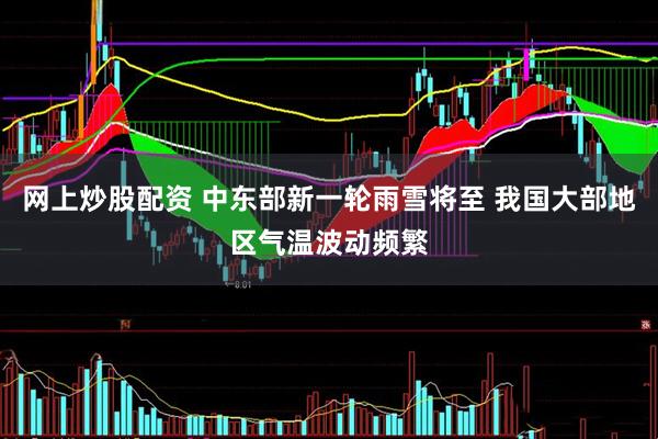 网上炒股配资 中东部新一轮雨雪将至 我国大部地区气温波动频繁
