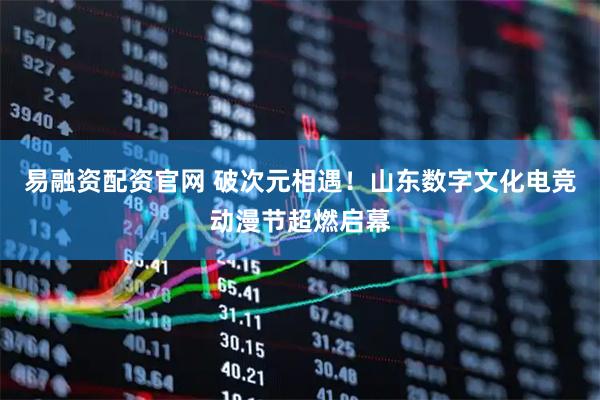 易融资配资官网 破次元相遇！山东数字文化电竞动漫节超燃启幕