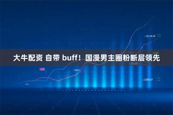 大牛配资 自带 buff！国漫男主圈粉断层领先