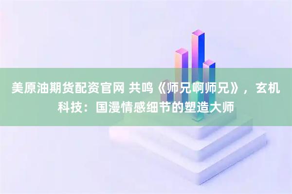 美原油期货配资官网 共鸣《师兄啊师兄》，玄机科技：国漫情感细节的塑造大师